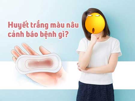 khí hư màu nâu là bệnh gì?